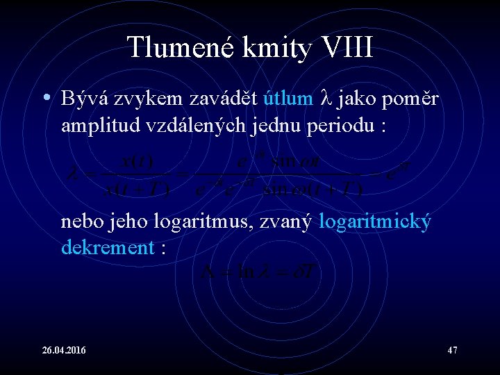 Tlumené kmity VIII • Bývá zvykem zavádět útlum jako poměr amplitud vzdálených jednu periodu