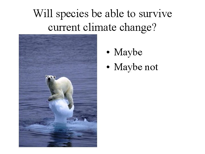Will species be able to survive current climate change? • Maybe not Will species be able to survive current climate change? • Maybe not