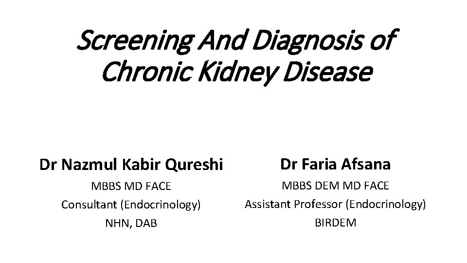 Screening And Diagnosis of Chronic Kidney Disease Dr Nazmul Kabir Qureshi Dr Faria Afsana