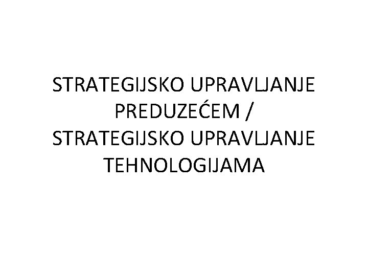 STRATEGIJSKO UPRAVLJANJE PREDUZEĆEM / STRATEGIJSKO UPRAVLJANJE TEHNOLOGIJAMA 