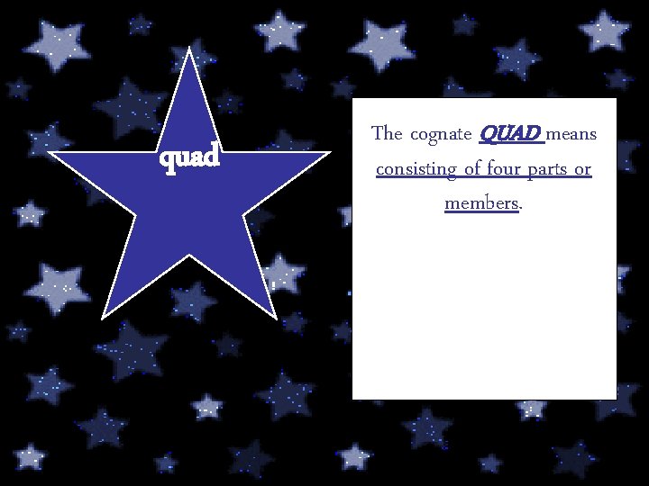 quad The cognate QUAD means consisting of four parts or members. 