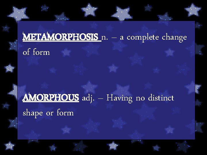 METAMORPHOSIS n. – a complete change of form AMORPHOUS adj. – Having no distinct
