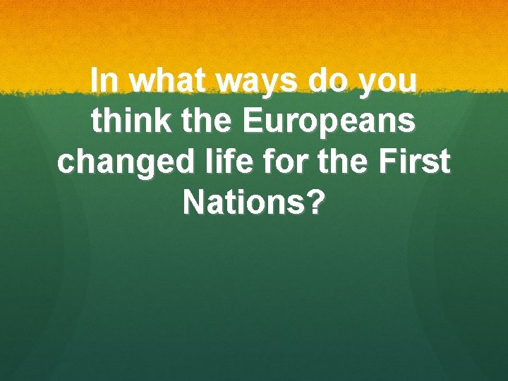 In what ways do you think the Europeans changed life for the First Nations? In what ways do you think the Europeans changed life for the First Nations?