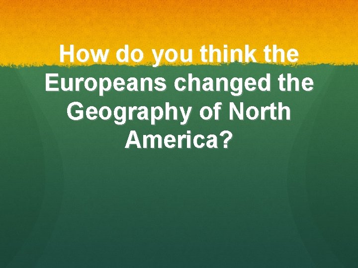 How do you think the Europeans changed the Geography of North America? How do you think the Europeans changed the Geography of North America?