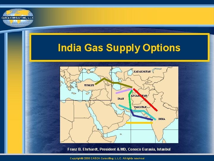 India Gas Supply Options KAZAKHSTAN TURKEY AFGANISTAN IRAN PAKISTAN INDIA Franz B. Ehrhardt, President