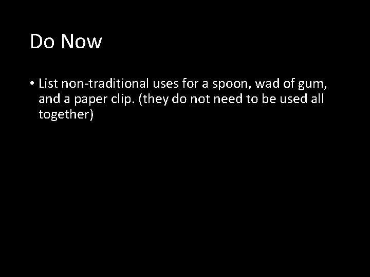 Do Now • List non-traditional uses for a spoon, wad of gum, and a