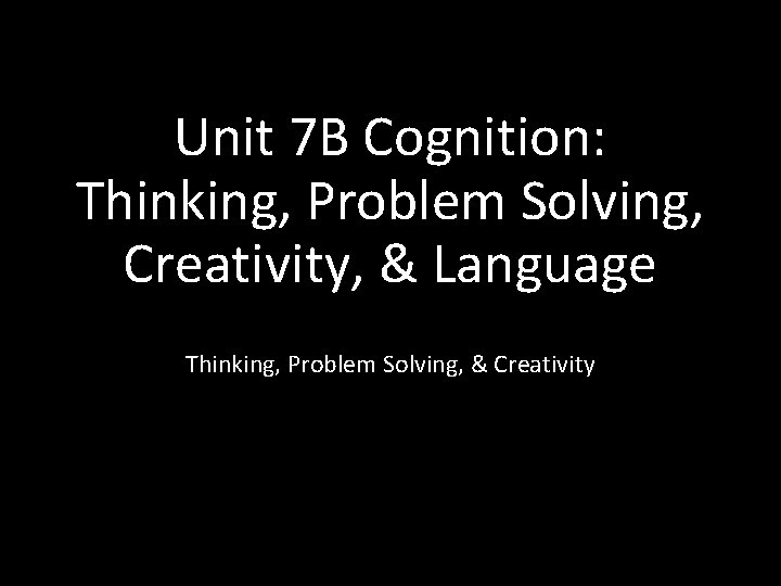 Unit 7 B Cognition: Thinking, Problem Solving, Creativity, & Language Thinking, Problem Solving, &