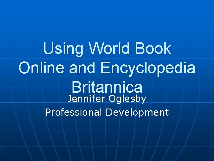 Using World Book Online and Encyclopedia Britannica Jennifer Oglesby Professional Development 