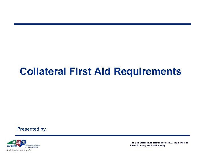 Collateral First Aid Requirements Presented by: This presentation was created by the N. C.