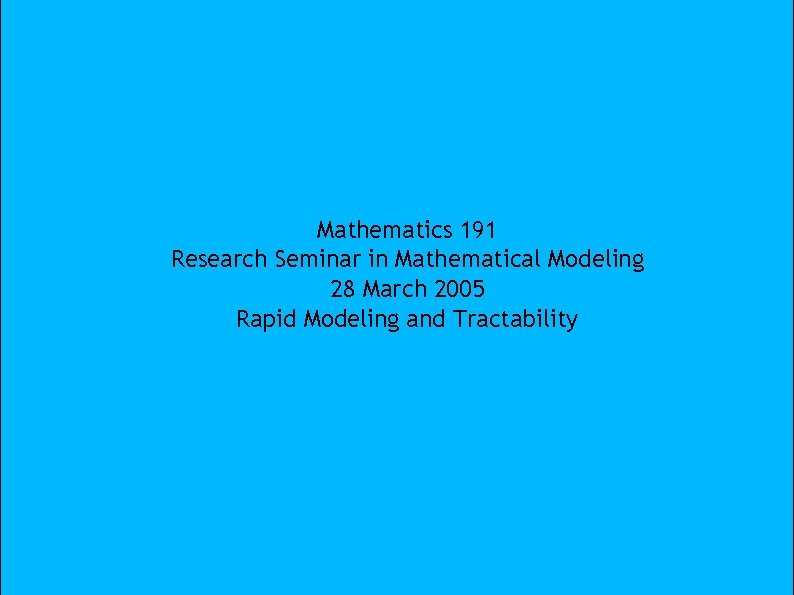 Mathematics 191 Research Seminar in Mathematical Modeling 28 March 2005 Rapid Modeling and Tractability