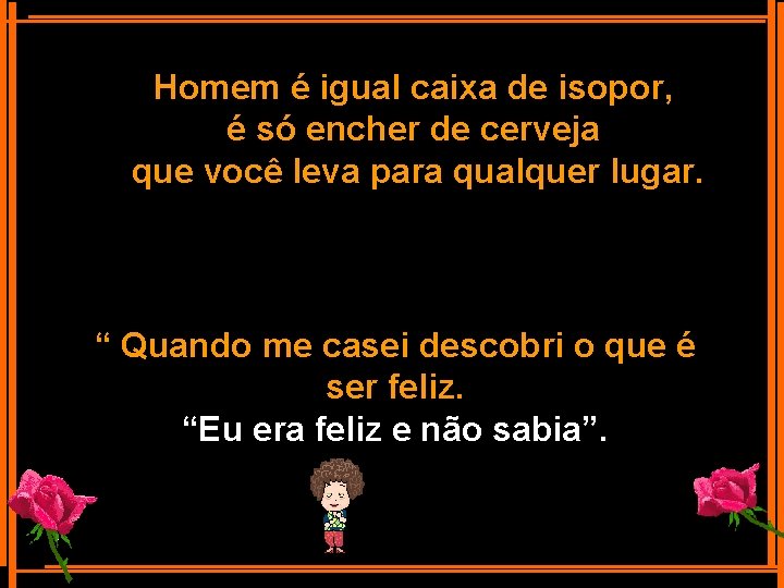 Homem é igual caixa de isopor, é só encher de cerveja que você leva