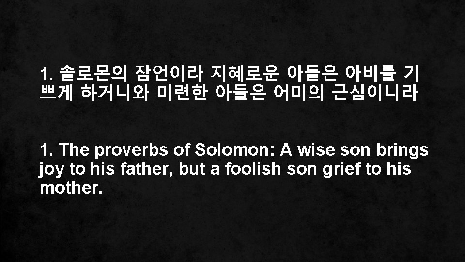1. 솔로몬의 잠언이라 지혜로운 아들은 아비를 기 쁘게 하거니와 미련한 아들은 어미의 근심이니라 1.