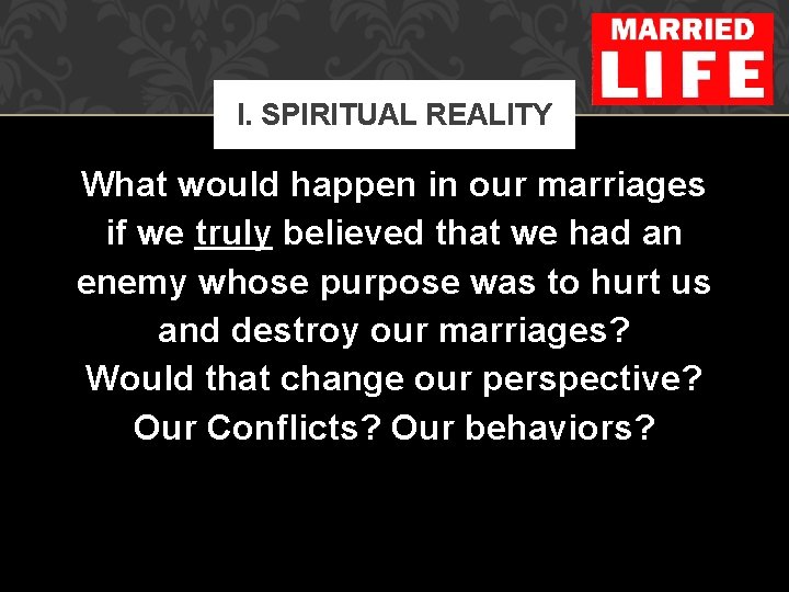 I. SPIRITUAL REALITY What would happen in our marriages if we truly believed that