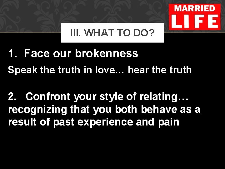 III. WHAT TO DO? 1. Face our brokenness Speak the truth in love… hear