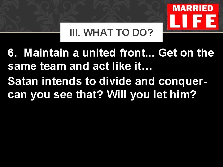 III. WHAT TO DO? 6. Maintain a united front. . . Get on the