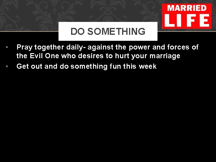 DO SOMETHING • • Pray together daily- against the power and forces of the