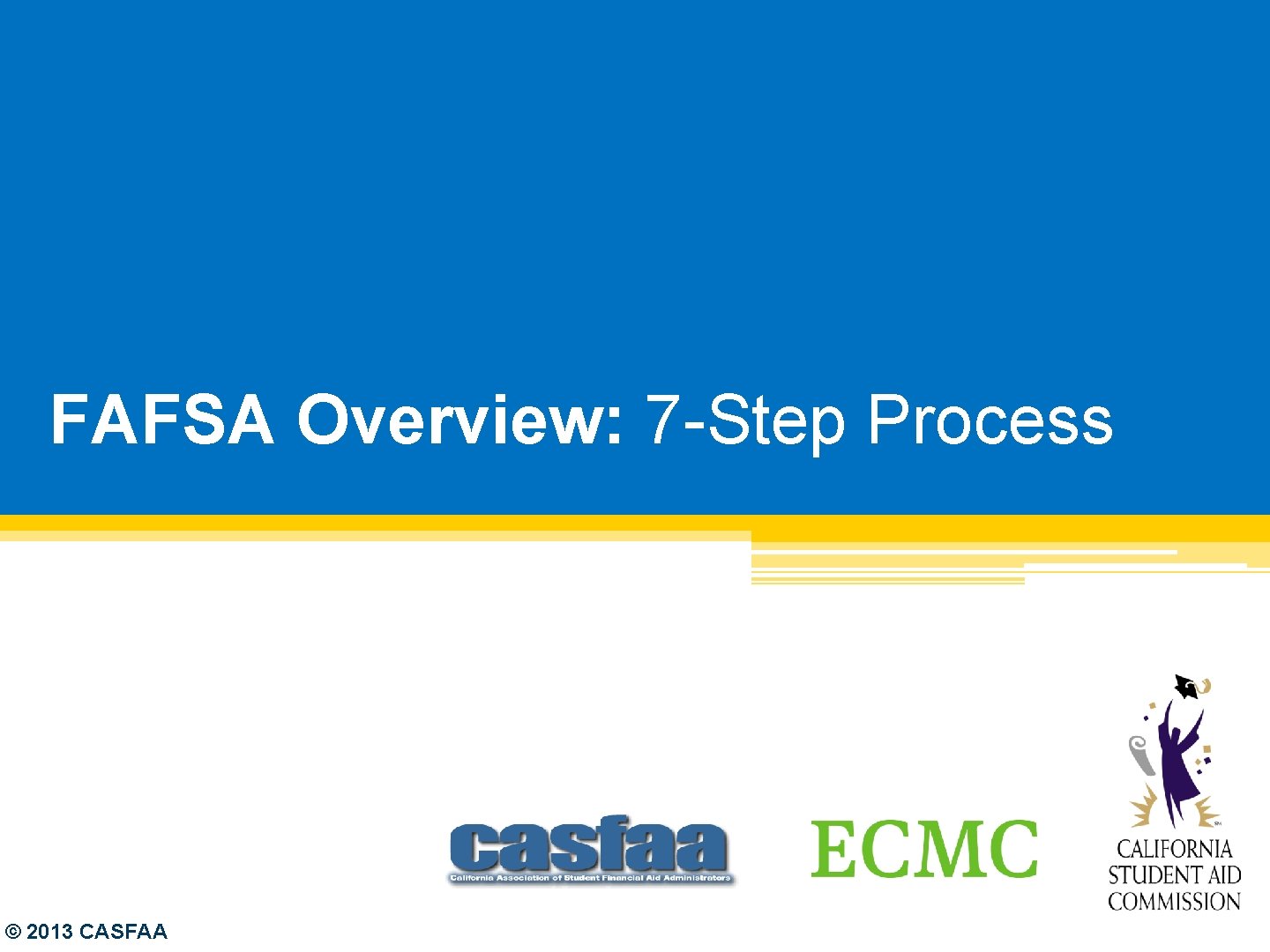 FAFSA Overview: 7 -Step Process © 2013 CASFAA 