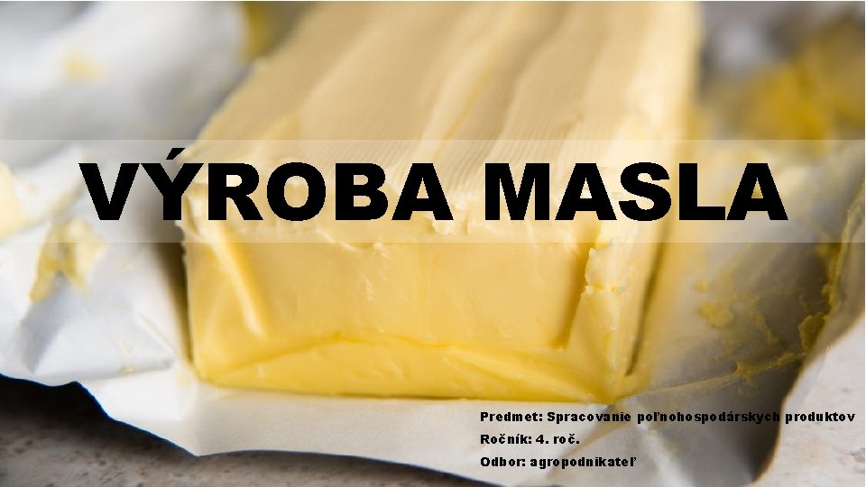 VÝROBA MASLA Predmet: Spracovanie poľnohospodárskych produktov Ročník: 4. roč. Odbor: agropodnikateľ 