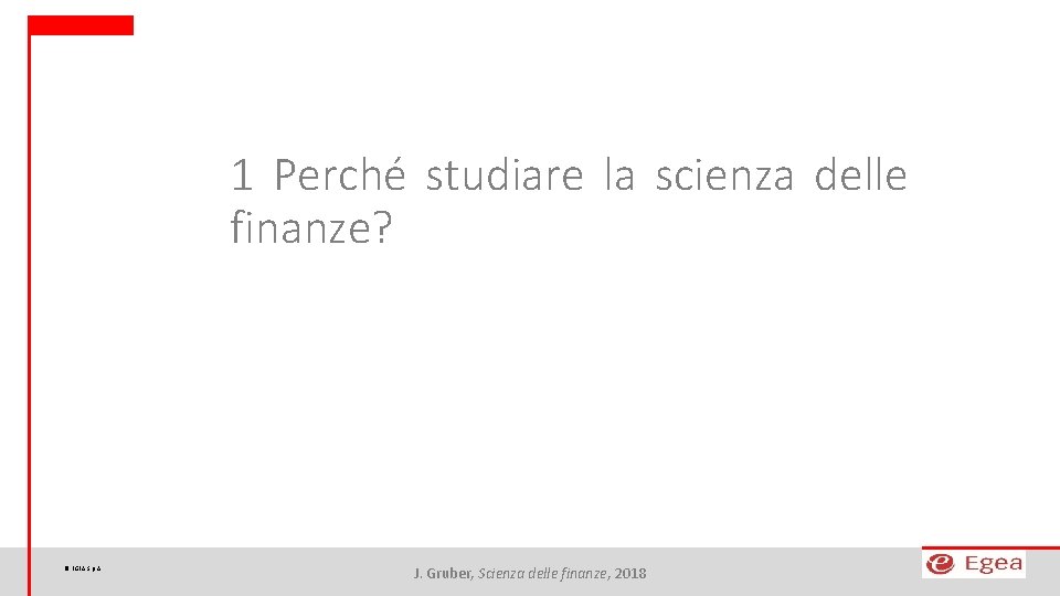 1 Perché studiare la scienza delle finanze? © EGEA S. p. A. J. Gruber,
