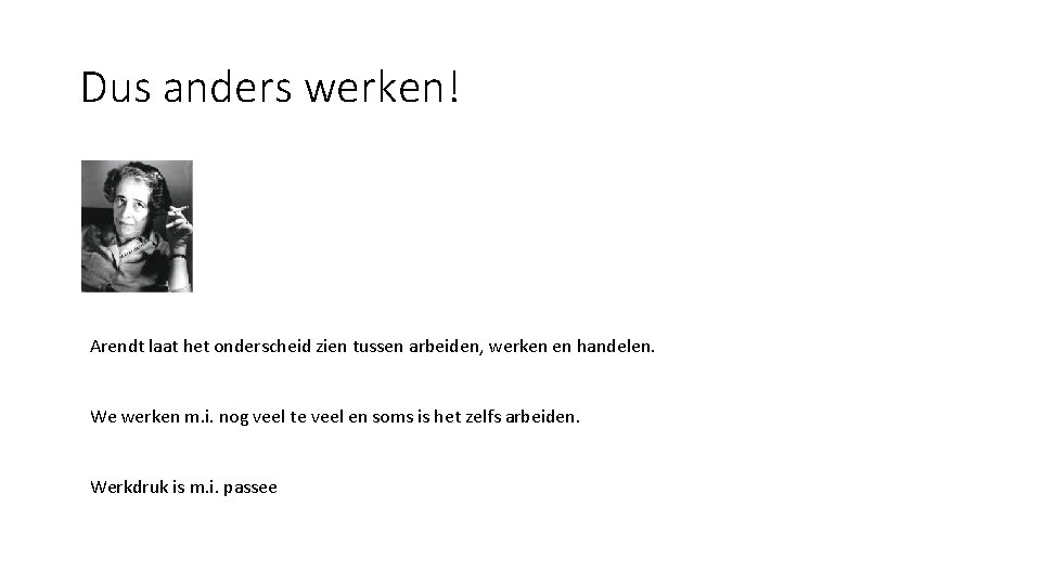 Dus anders werken! Arendt laat het onderscheid zien tussen arbeiden, werken en handelen. We