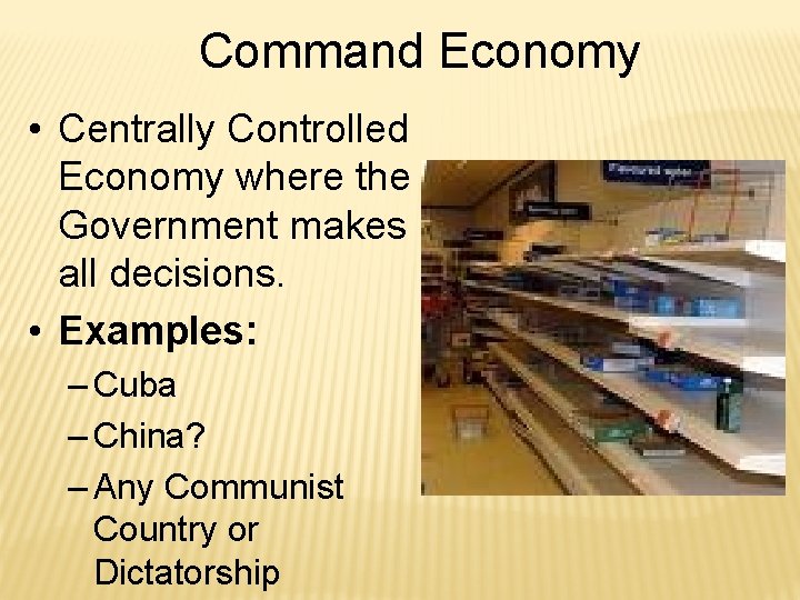 Command Economy • Centrally Controlled Economy where the Government makes all decisions. • Examples: