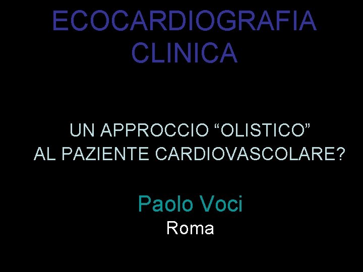 ECOCARDIOGRAFIA CLINICA UN APPROCCIO “OLISTICO” AL PAZIENTE CARDIOVASCOLARE? Paolo Voci Roma 