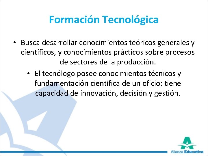 Formación Tecnológica • Busca desarrollar conocimientos teóricos generales y científicos, y conocimientos prácticos sobre