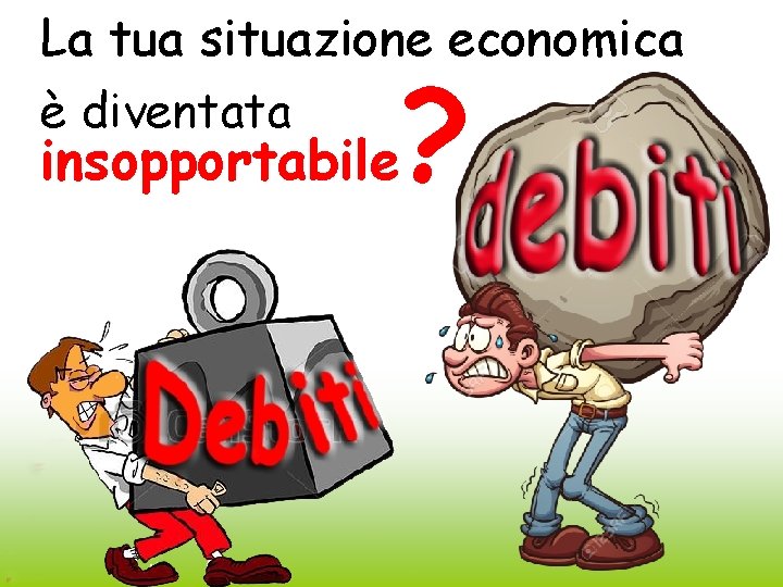 La tua situazione economica è diventata insopportabile ? 