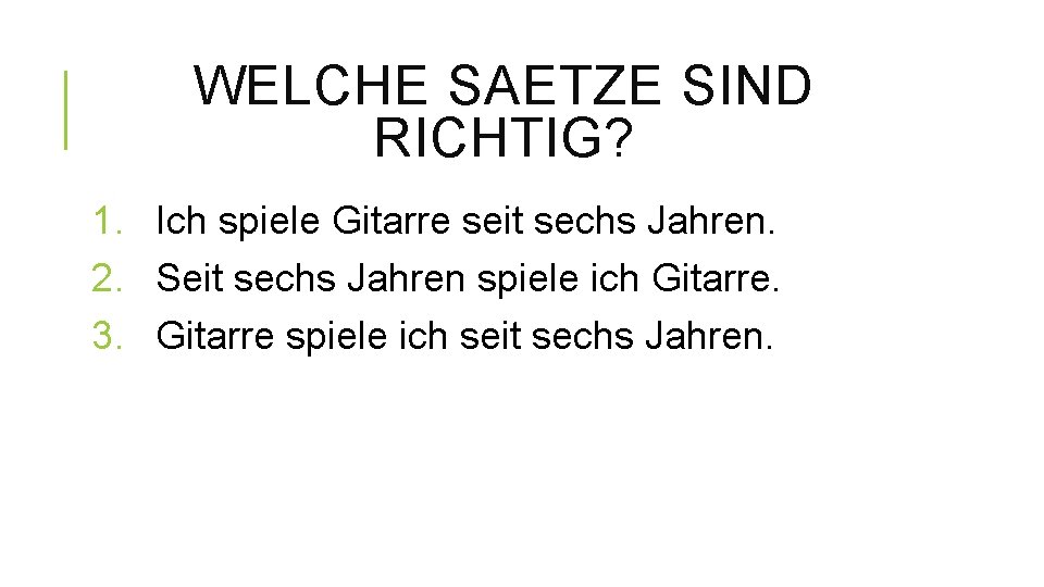 WELCHE SAETZE SIND RICHTIG? 1. Ich spiele Gitarre seit sechs Jahren. 2. Seit sechs