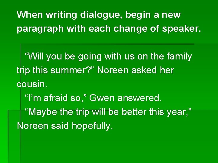 When writing dialogue, begin a new paragraph with each change of speaker. “Will you
