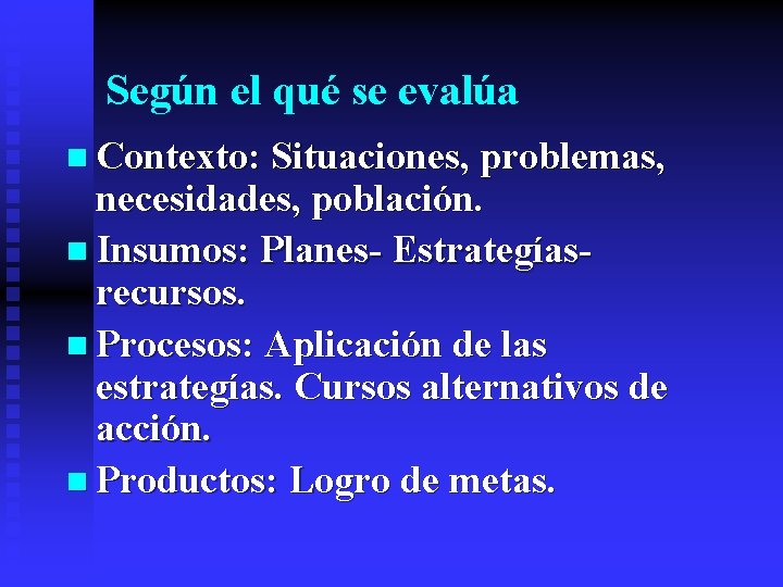 Según el qué se evalúa n Contexto: Situaciones, problemas, necesidades, población. n Insumos: Planes-