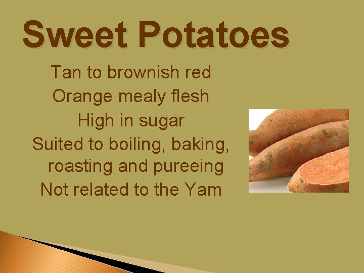 Sweet Potatoes Tan to brownish red Orange mealy flesh High in sugar Suited to