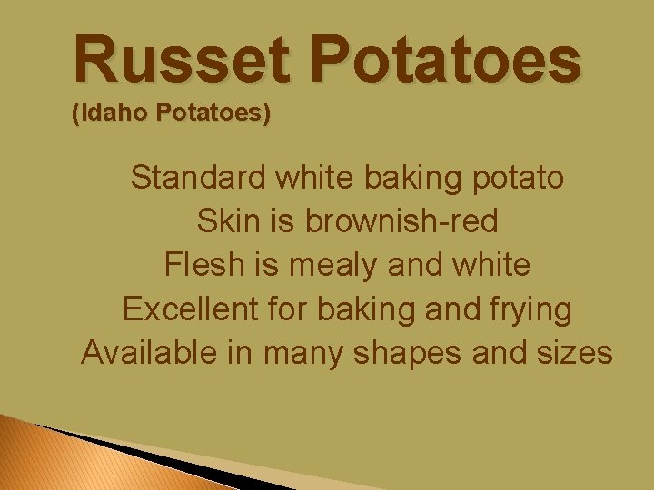 Russet Potatoes (Idaho Potatoes) Standard white baking potato Skin is brownish-red Flesh is mealy