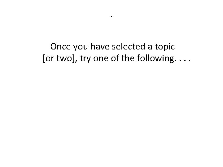 . Once you have selected a topic [or two], try one of the following.