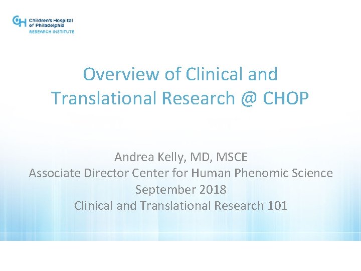 Overview of Clinical and Translational Research @ CHOP Andrea Kelly, MD, MSCE Associate Director