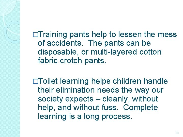 �Training pants help to lessen the mess of accidents. The pants can be disposable,