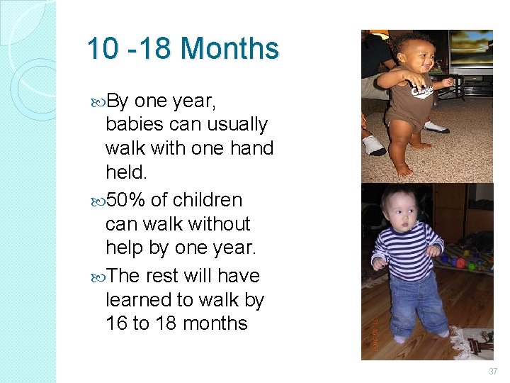 10 -18 Months By one year, babies can usually walk with one hand held.