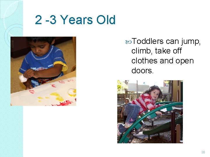 2 -3 Years Old Toddlers can jump, climb, take off clothes and open doors.