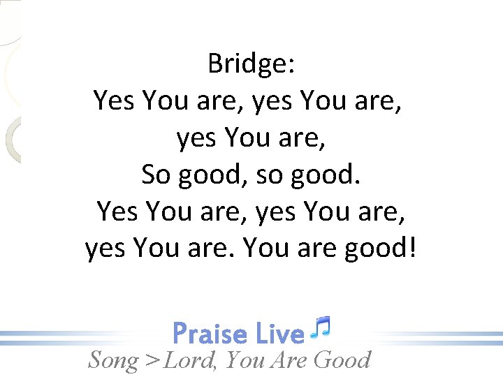 Bridge: Yes You are, yes You are, So good, so good. Yes You are,