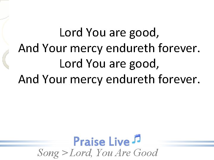 Lord You are good, And Your mercy endureth forever. Song > Lord, You Are