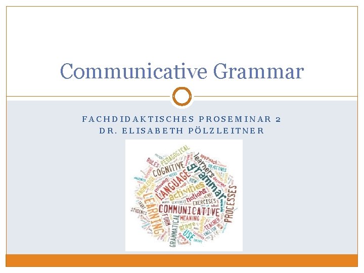 Communicative Grammar FACHDIDAKTISCHES PROSEMINAR 2 DR. ELISABETH PÖLZLEITNER 