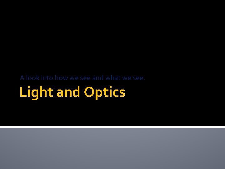A look into how we see and what we see. Light and Optics A look into how we see and what we see. Light and Optics
