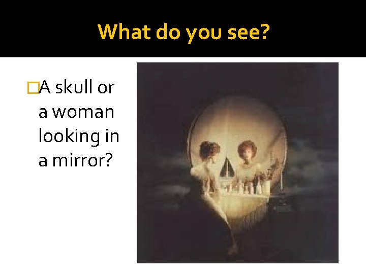 What do you see? �A skull or a woman looking in a mirror? What do you see? �A skull or a woman looking in a mirror?