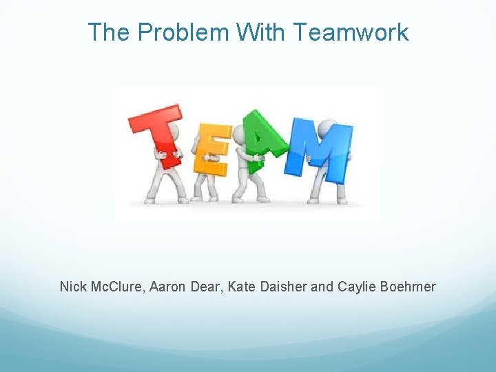 The Problem With Teamwork Nick Mc. Clure, Aaron Dear, Kate Daisher and Caylie Boehmer