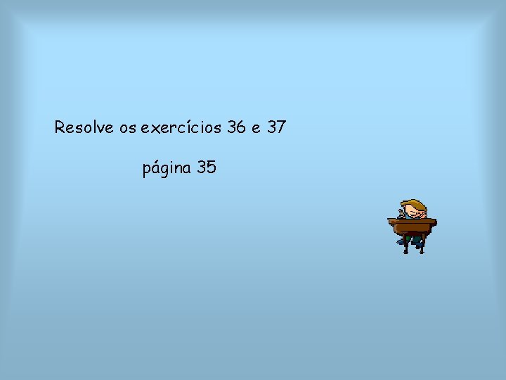 Resolve os exercícios 36 e 37 página 35 