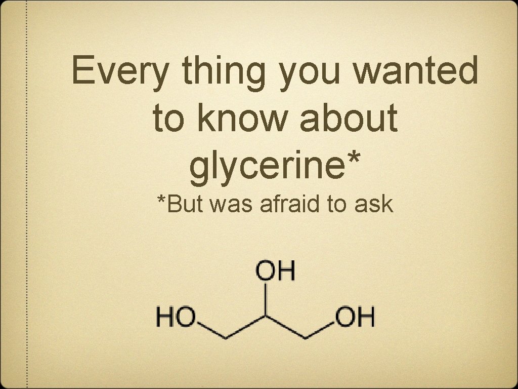 Every thing you wanted to know about glycerine* *But was afraid to ask 