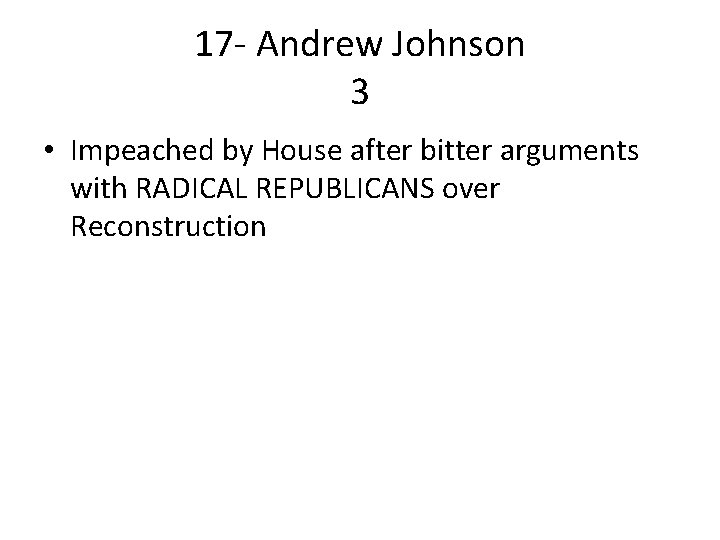 17 - Andrew Johnson 3 • Impeached by House after bitter arguments with RADICAL