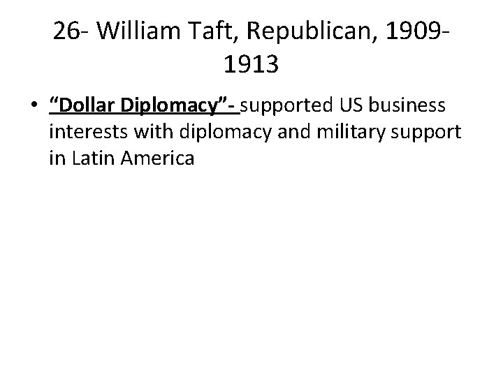 26 - William Taft, Republican, 19091913 • “Dollar Diplomacy”- supported US business interests with