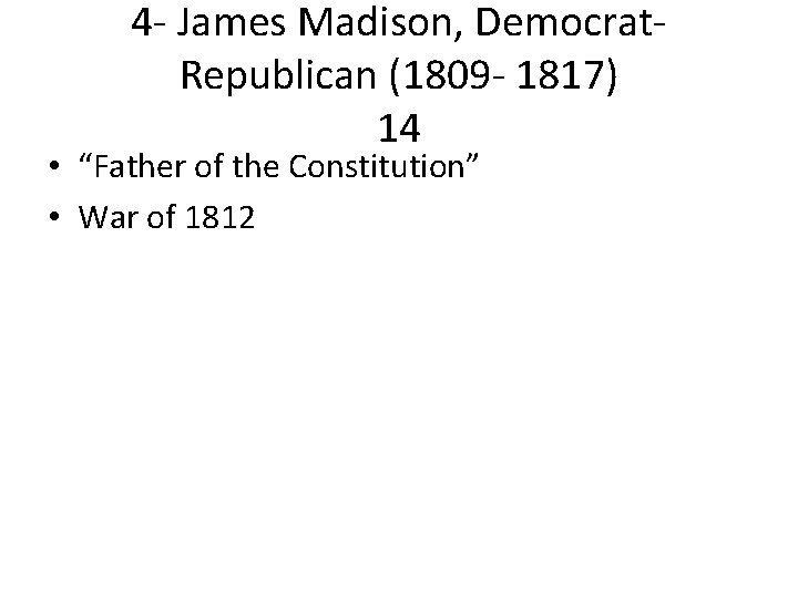 4 - James Madison, Democrat. Republican (1809 - 1817) 14 • “Father of the