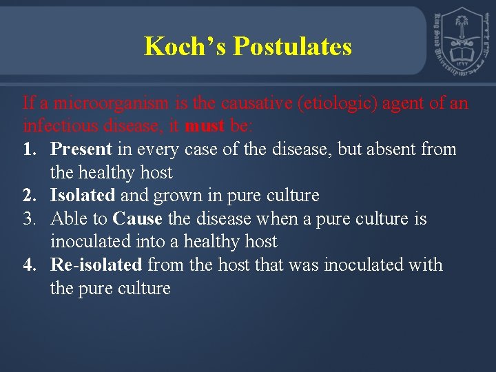 Koch’s Postulates If a microorganism is the causative (etiologic) agent of an infectious disease, Koch’s Postulates If a microorganism is the causative (etiologic) agent of an infectious disease,